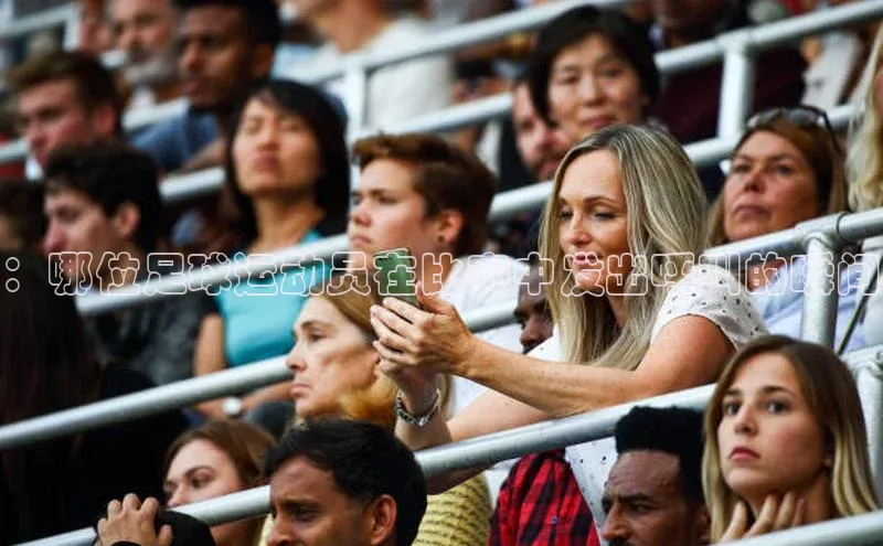 天富在线登录顺丰：哪位足球运动员在比赛中发出呼叫的瞬间