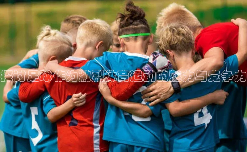 天富平台登录注册度小满理财探讨足球作为激烈体育运动的魅力与竞争力