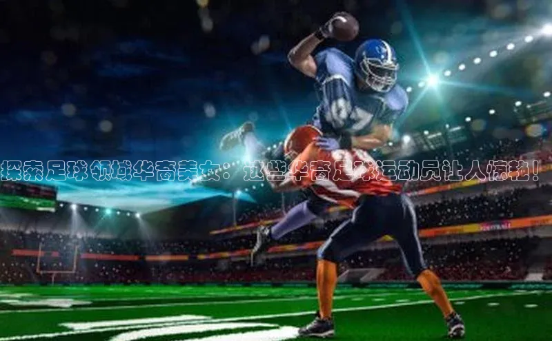 天富会员登录知乎探索足球领域华裔美女：这些华裔足球运动员让人惊艳！