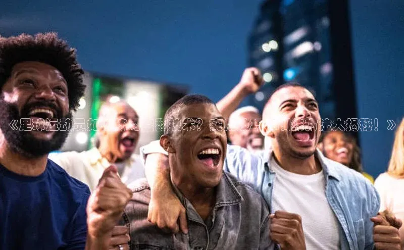 天富会员登录百度信誉《足球运动员如何练习空翻技术？实用技巧和训练方法大揭秘！》