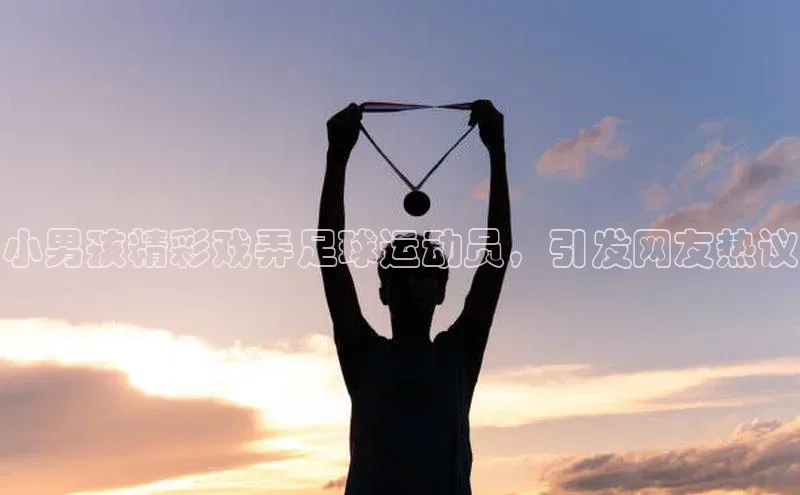 天富娱乐注册巴美列捷福小男孩精彩戏弄足球运动员，引发网友热议