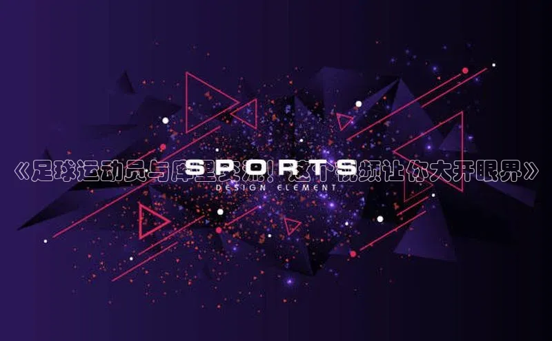 天富测速平台登陆入口百度人工翻译《足球运动员与库里交流！这个视频让你大开眼界》