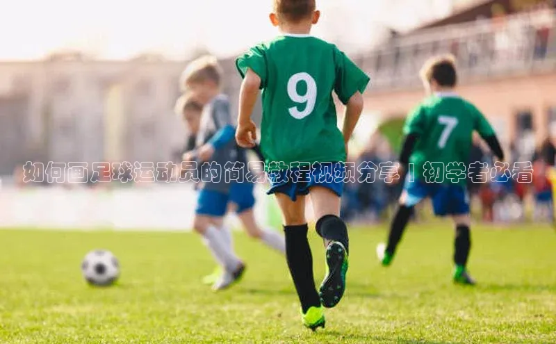 天富测速百家号如何画足球运动员的简易教程视频分享 | 初学者必看