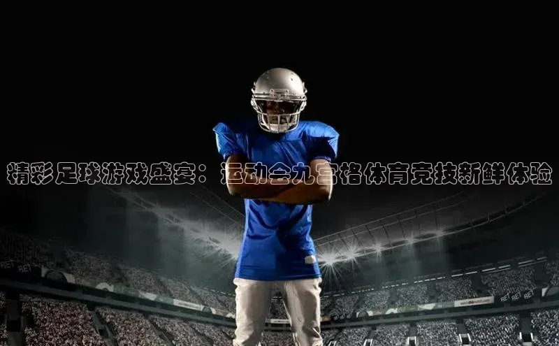 天富登录入口网站小度商城精彩足球游戏盛宴：运动会九宫格体育竞技新鲜体验