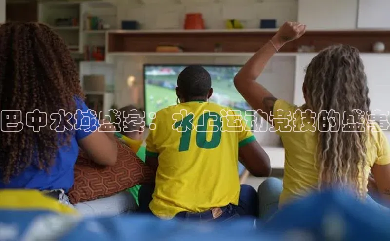 天富娱乐注册神思电子巴中水域盛宴：水上运动竞技的盛事