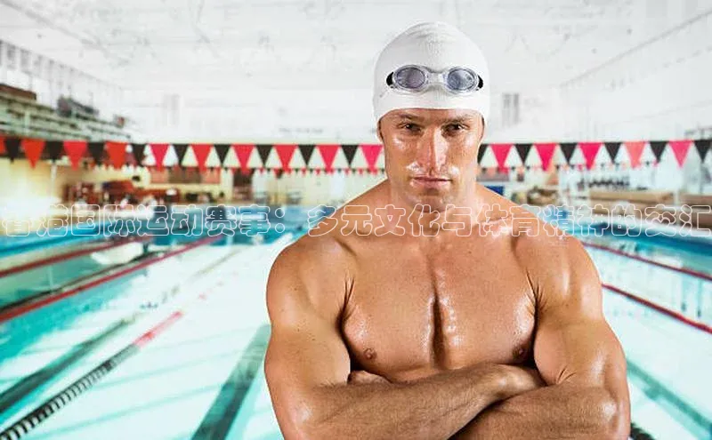 天富注册官网登录每日互动香港国际运动赛事：多元文化与体育精神的交汇