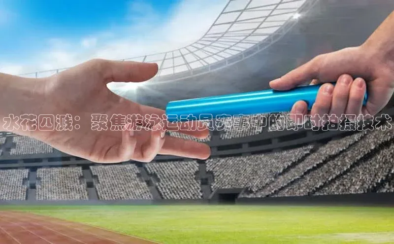 天富平台官网注册链接百度安全社区水花四溅：聚焦游泳运动员赛事中的即时拍摄技术