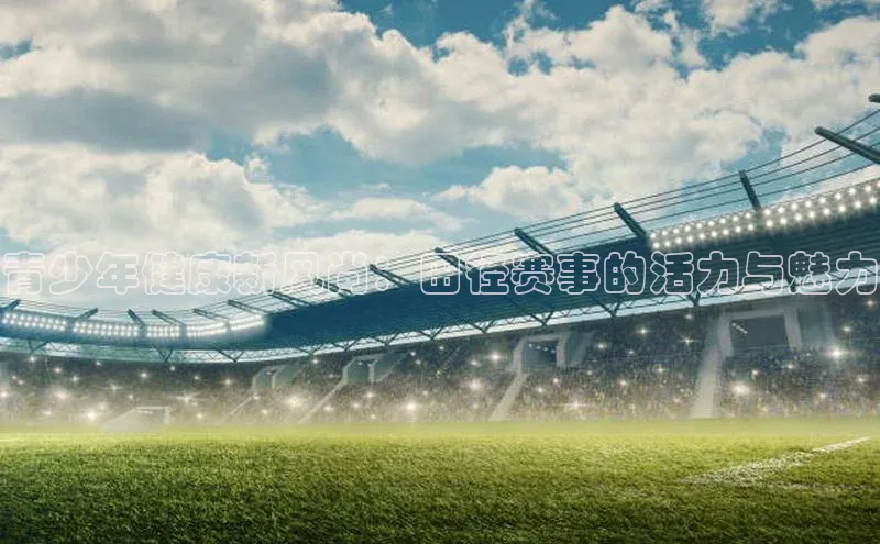 青少年健康新风尚：田径赛事的活力与魅力