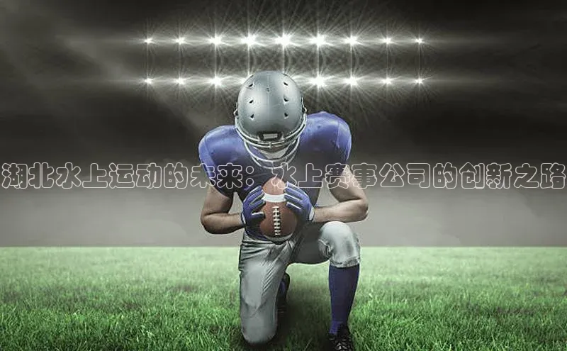 湖北水上运动的未来：水上赛事公司的创新之路