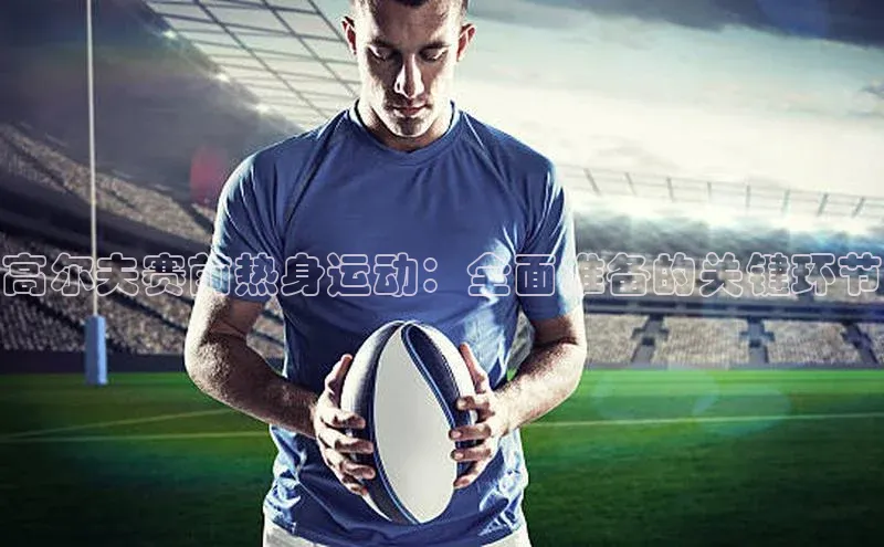 高尔夫赛前热身运动：全面准备的关键环节