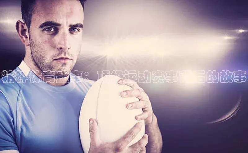 精粹体育盛事：顶级运动赛事背后的故事