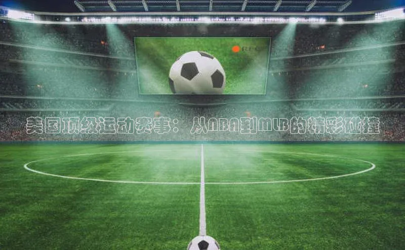 美国顶级运动赛事：从NBA到MLB的精彩碰撞