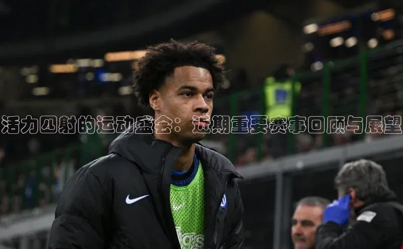 活力四射的运动盛会：近期重要赛事回顾与展望