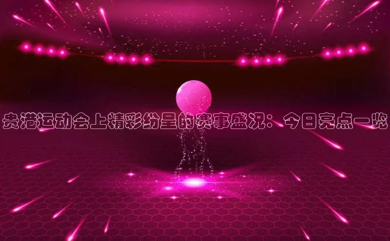 贵港运动会上精彩纷呈的赛事盛况：今日亮点一览