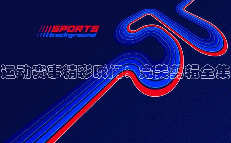 运动赛事精彩瞬间：完美剪辑全集