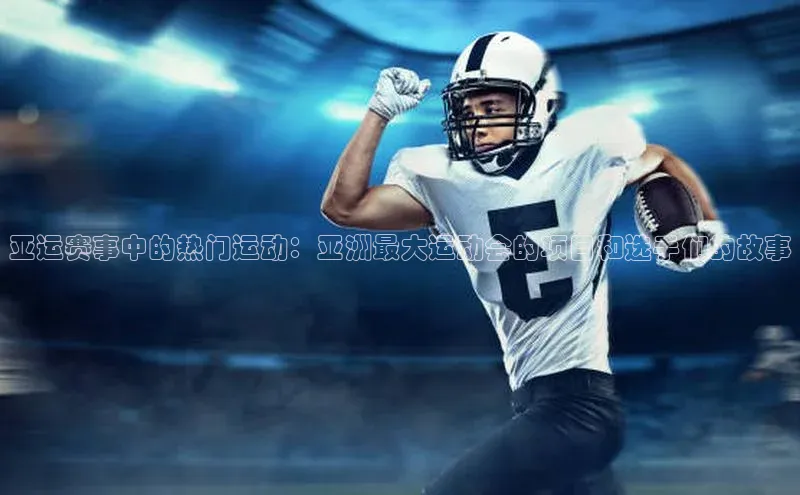 亚运赛事中的热门运动：亚洲最大运动会的项目和选手们的故事