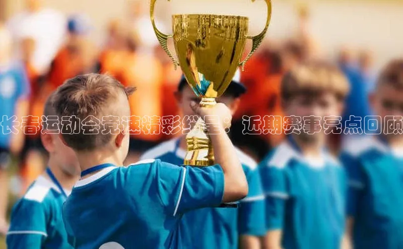 长春运动会竞速精彩纷呈：近期赛事亮点回顾