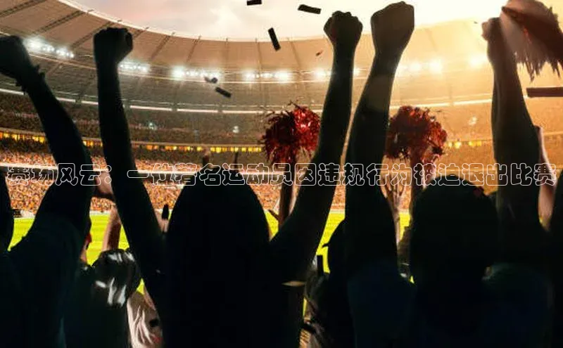 赛场风云：一位著名运动员因违规行为被迫退出比赛