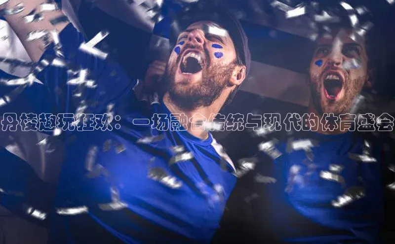 丹棱趣玩狂欢：一场融合传统与现代的体育盛会