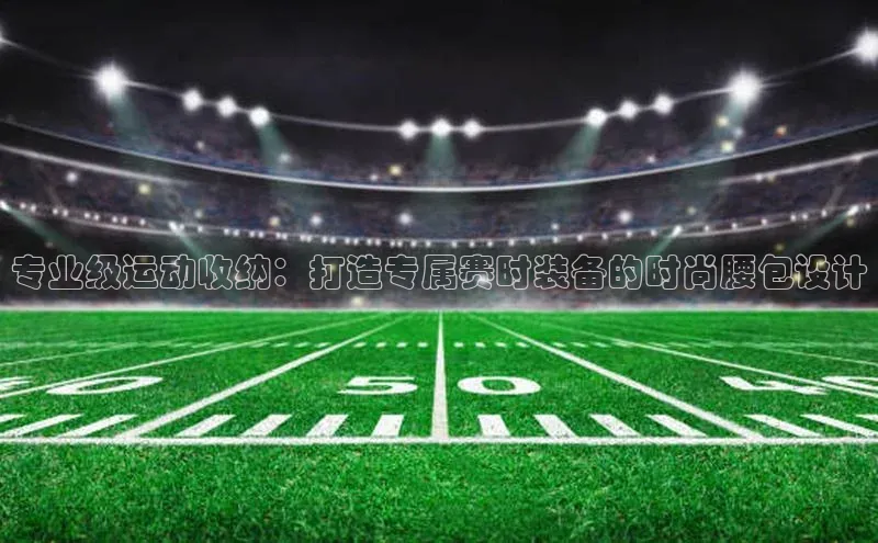 专业级运动收纳：打造专属赛时装备的时尚腰包设计