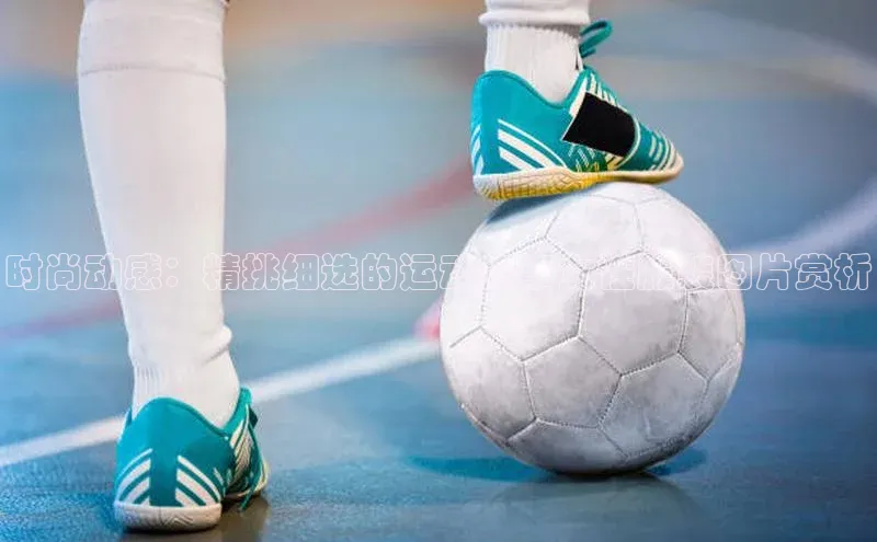 时尚动感：精挑细选的运动赛事女性服装图片赏析