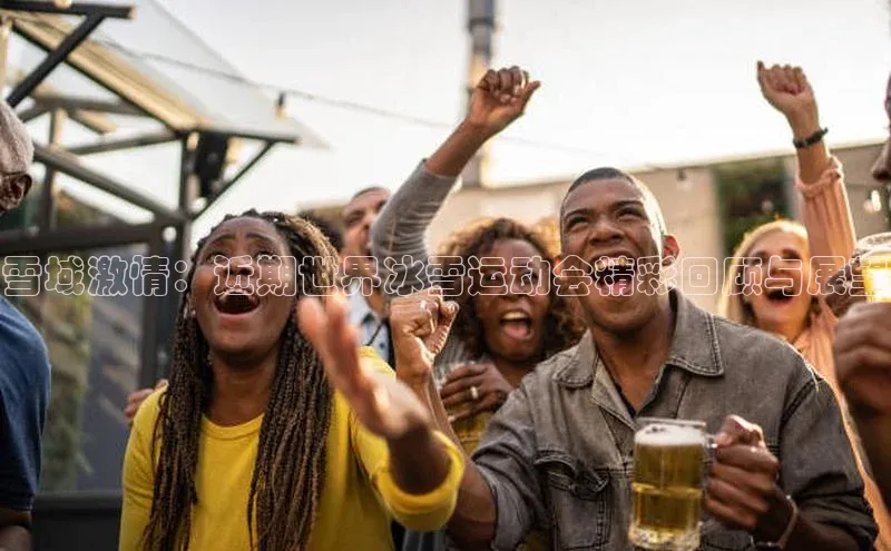雪域激情：近期世界冰雪运动会精彩回顾与展望