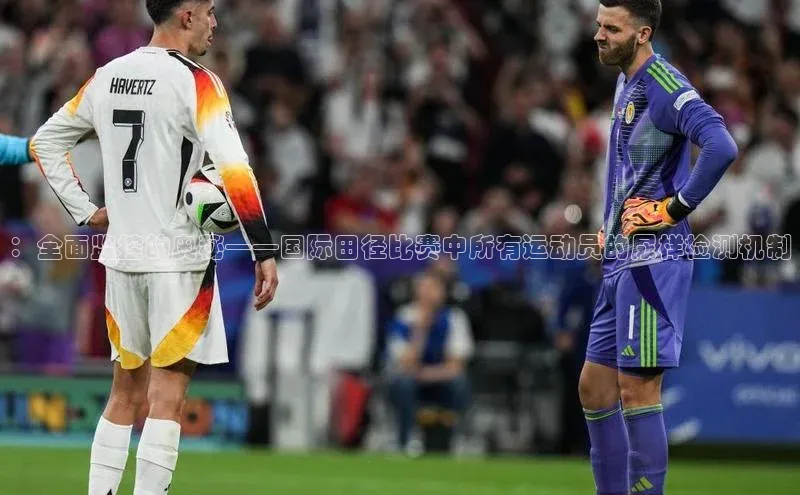 ：全面监控的奥秘——国际田径比赛中所有运动员的尿样检测机制